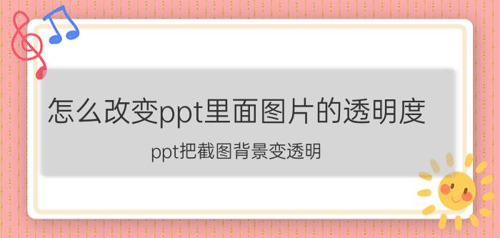 怎么改变ppt里面图片的透明度 ppt把截图背景变透明？